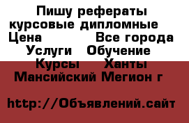 Пишу рефераты курсовые дипломные  › Цена ­ 2 000 - Все города Услуги » Обучение. Курсы   . Ханты-Мансийский,Мегион г.